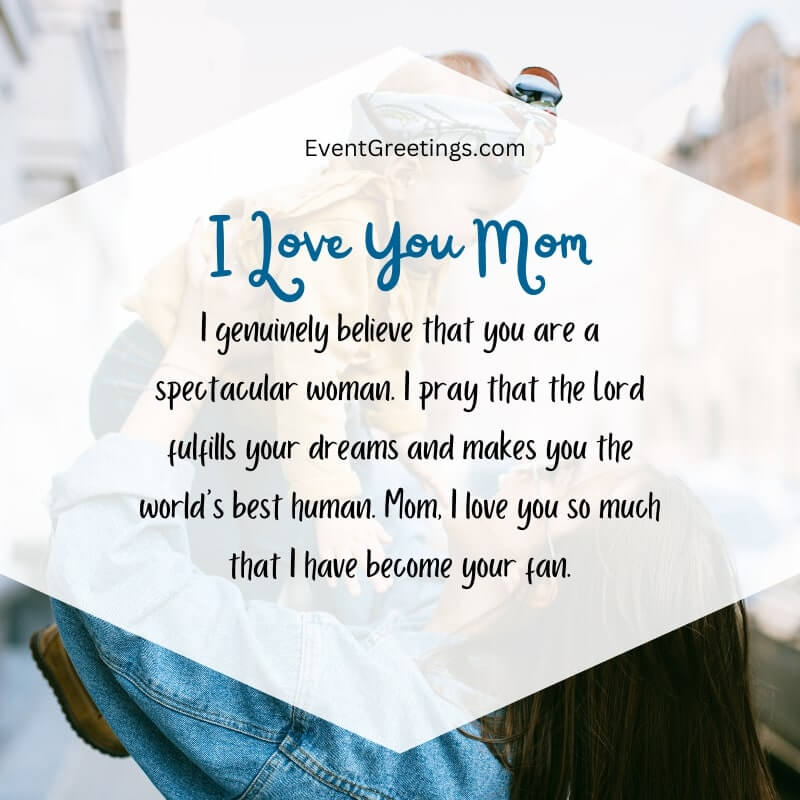 I genuinely believe that you are a spectacular woman. I pray that the Lord fulfills your dreams and makes you the world’s best human. Mom, I love you so much that I have become your fan.