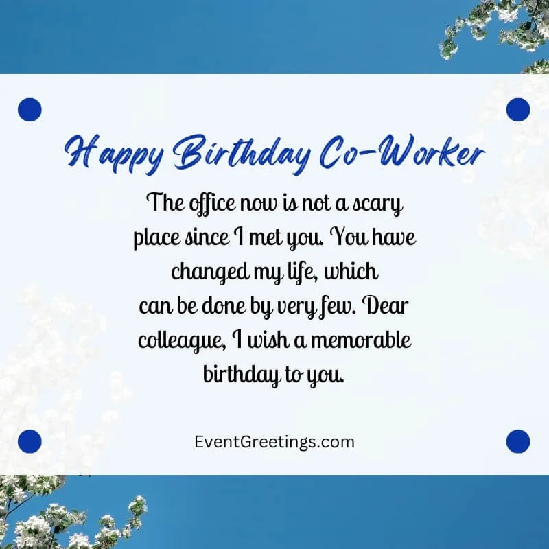The office now is not a scary place since I met you. You have changed my life, which can be done by very few. Dear colleague, I wish a memorable birthday to you.