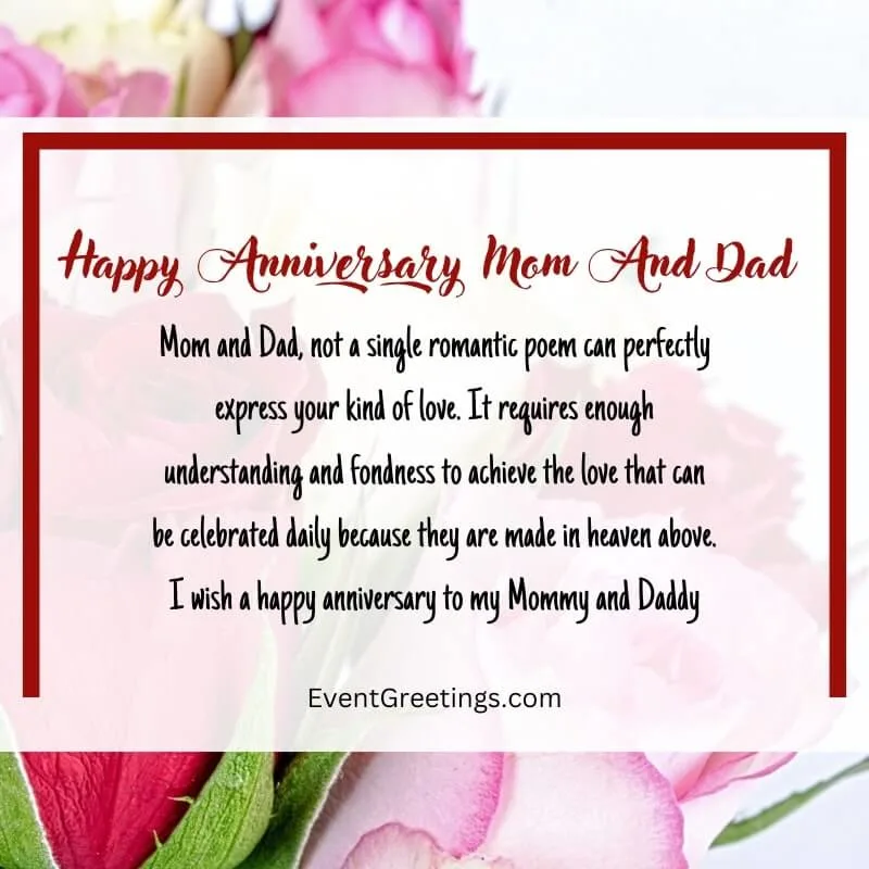 Mom and Dad, not a single romantic poem can perfectly express your kind of love. It requires enough understanding and fondness to achieve the love that can be celebrated daily because they are made in heaven above. I wish a happy anniversary to my Mommy and Daddy.