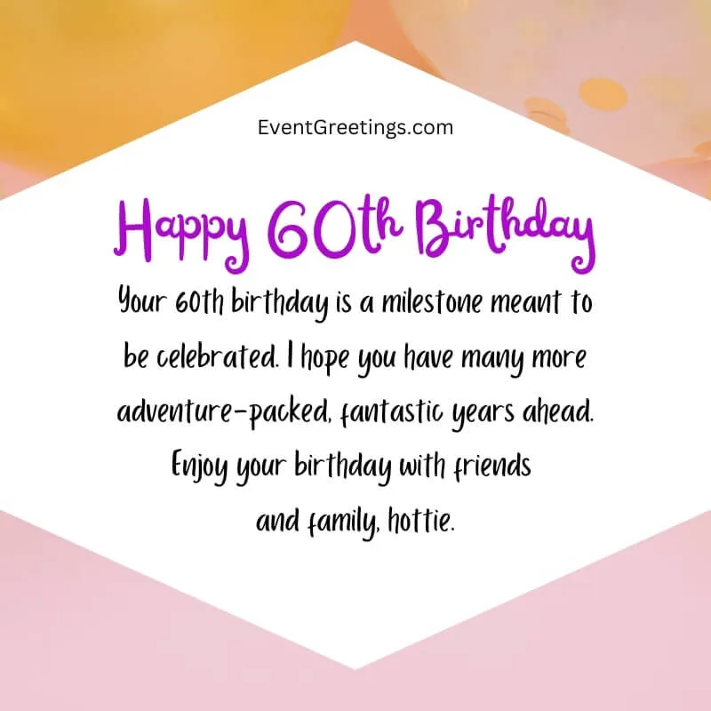 Your 60th birthday is a milestone meant to be celebrated. I hope you have many more adventure-packed, fantastic years ahead. Enjoy your birthday with friends and family, hottie.